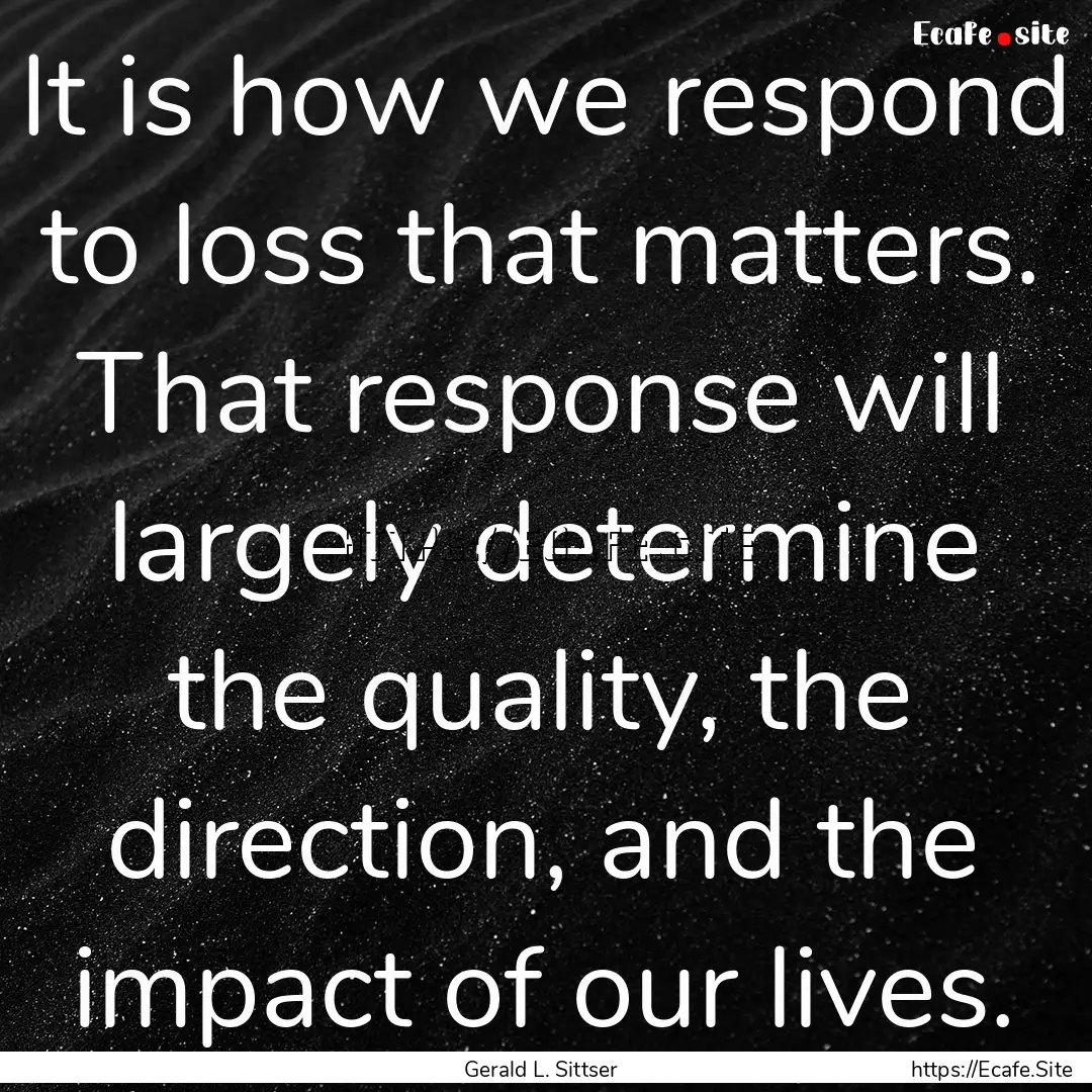 It is how we respond to loss that matters..... : Quote by Gerald L. Sittser