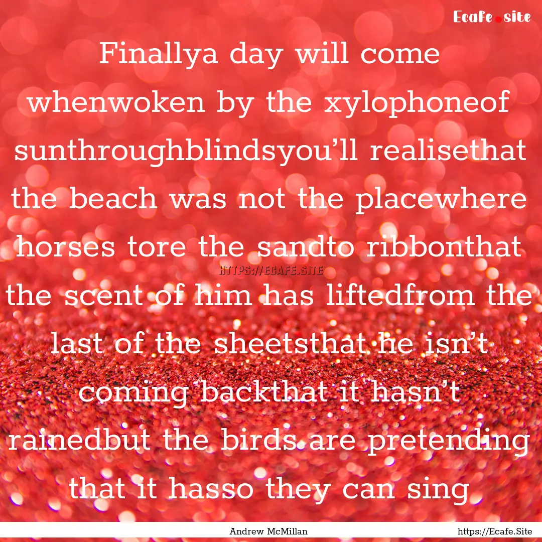 Finallya day will come whenwoken by the xylophoneof.... : Quote by Andrew McMillan