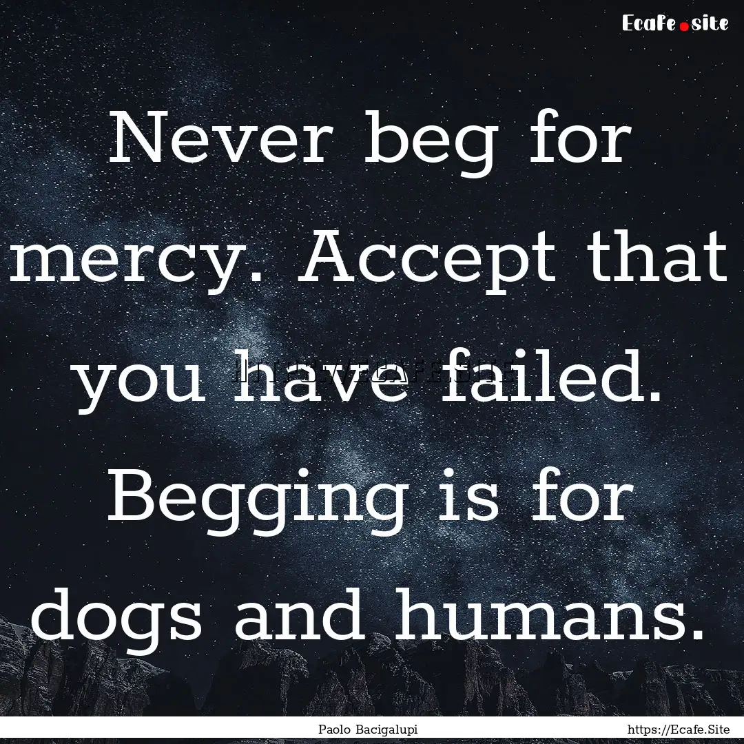 Never beg for mercy. Accept that you have.... : Quote by Paolo Bacigalupi