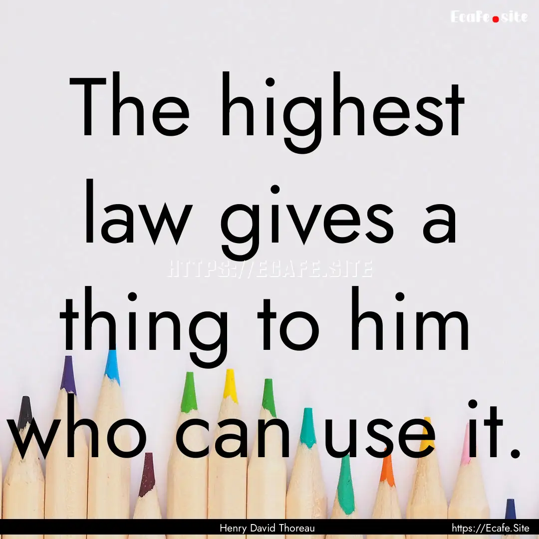 The highest law gives a thing to him who.... : Quote by Henry David Thoreau