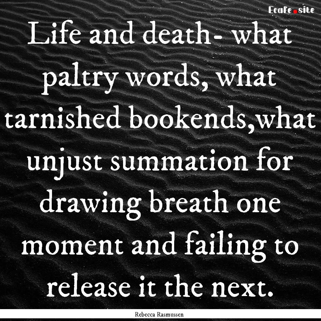 Life and death- what paltry words, what tarnished.... : Quote by Rebecca Rasmussen