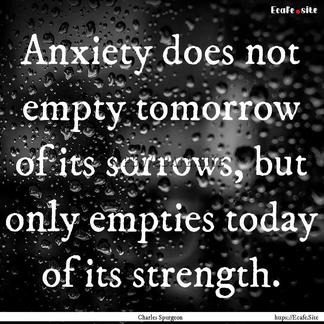 Anxiety does not empty tomorrow of its sorrows,.... : Quote by Charles Spurgeon