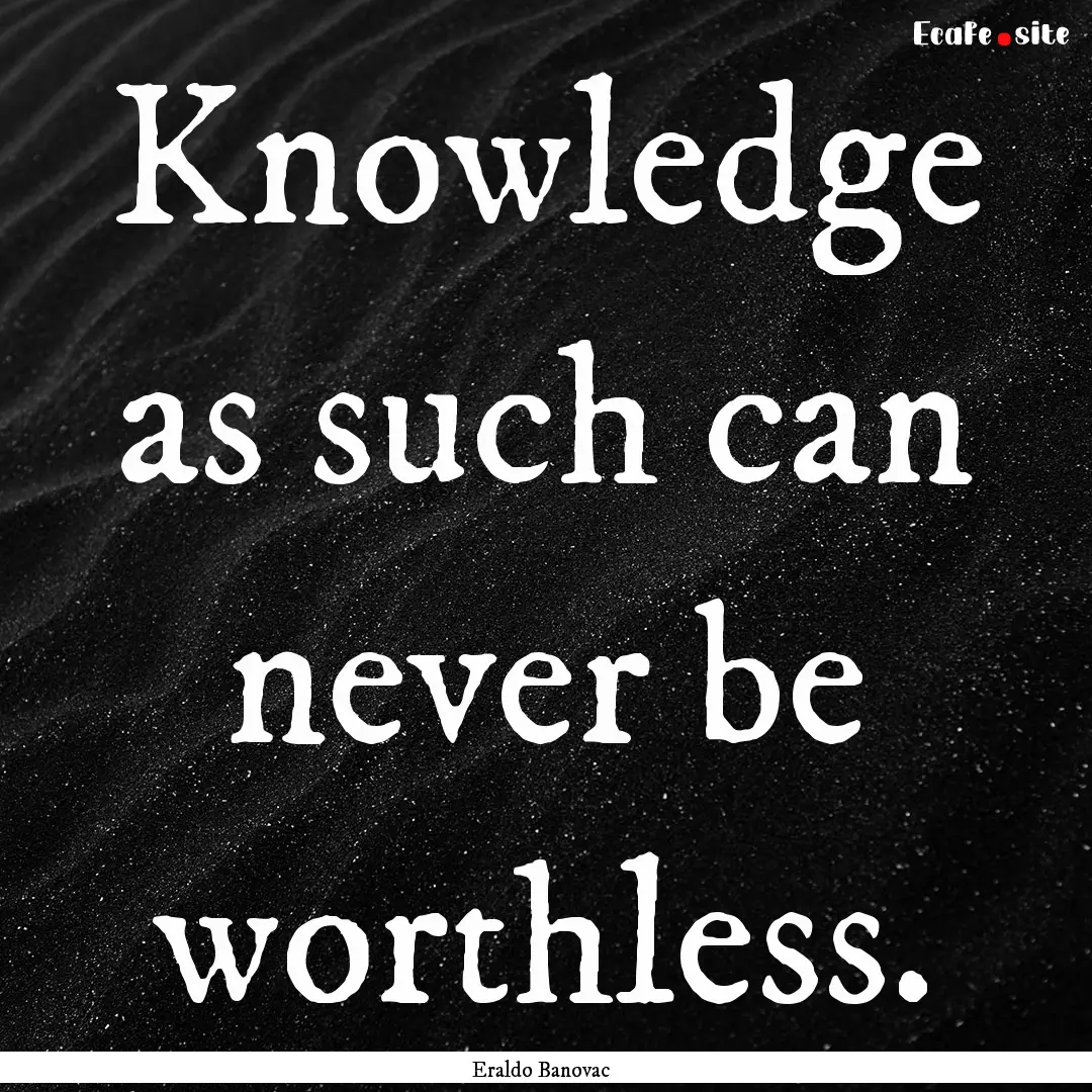 Knowledge as such can never be worthless..... : Quote by Eraldo Banovac