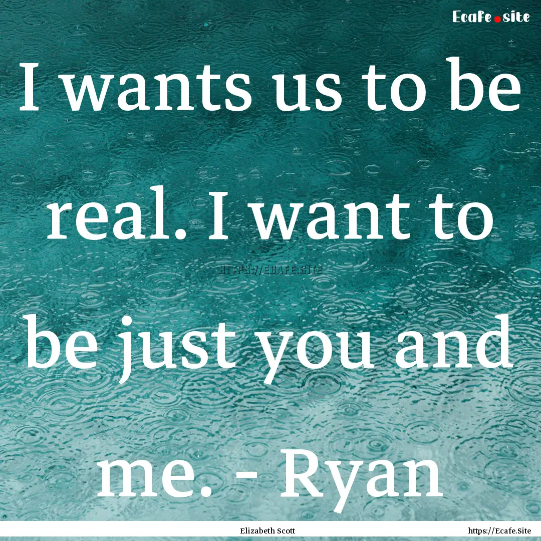 I wants us to be real. I want to be just.... : Quote by Elizabeth Scott