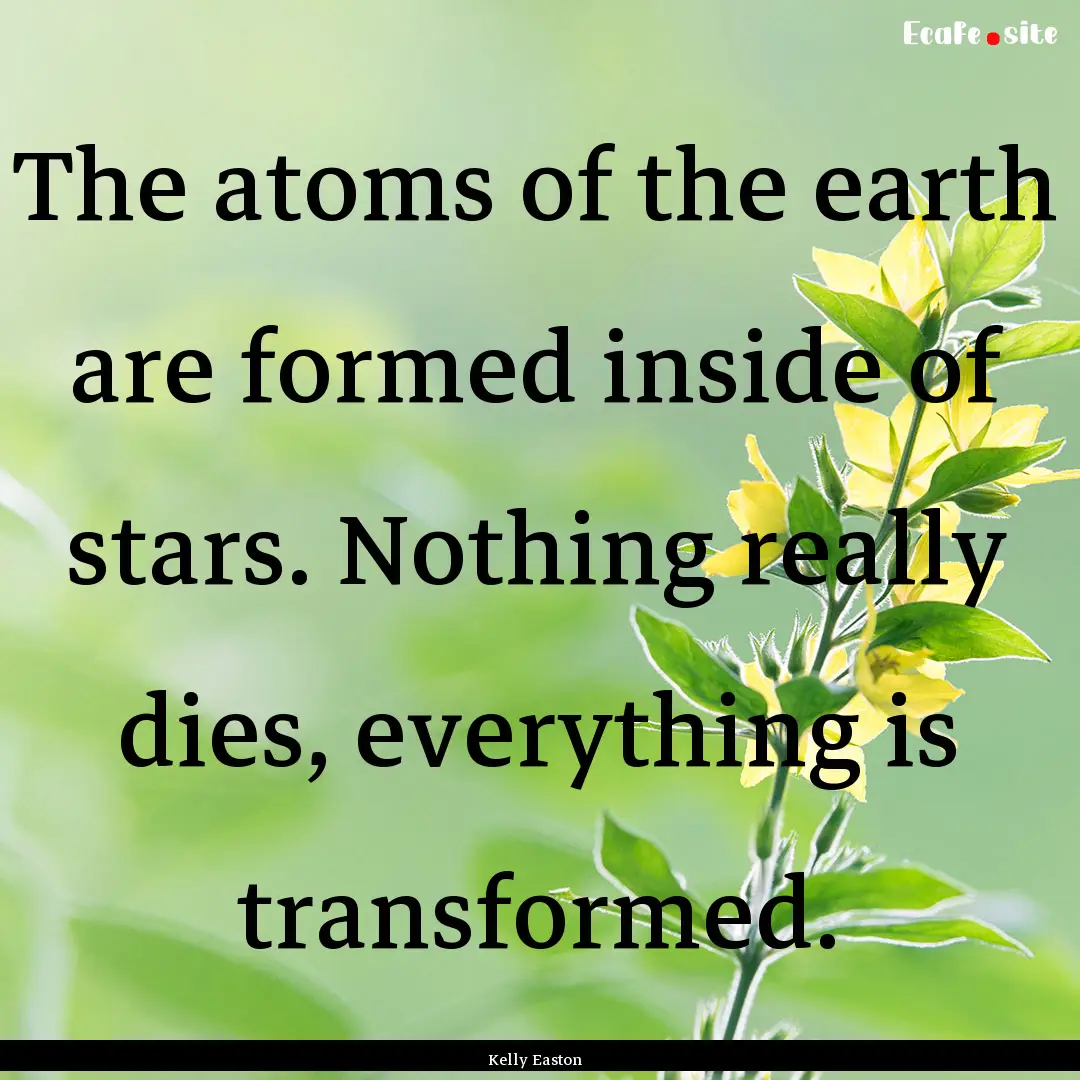 The atoms of the earth are formed inside.... : Quote by Kelly Easton