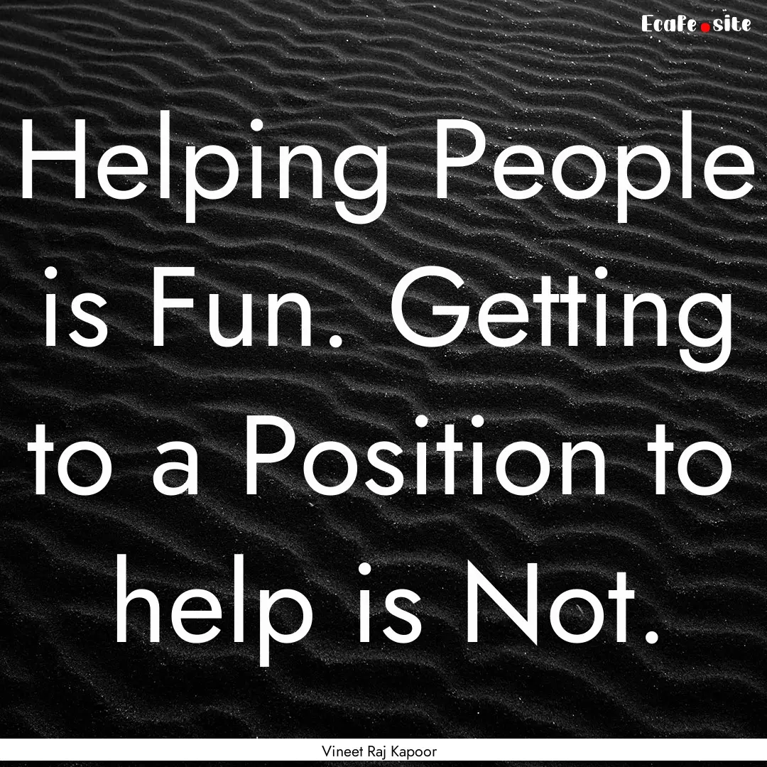 Helping People is Fun. Getting to a Position.... : Quote by Vineet Raj Kapoor