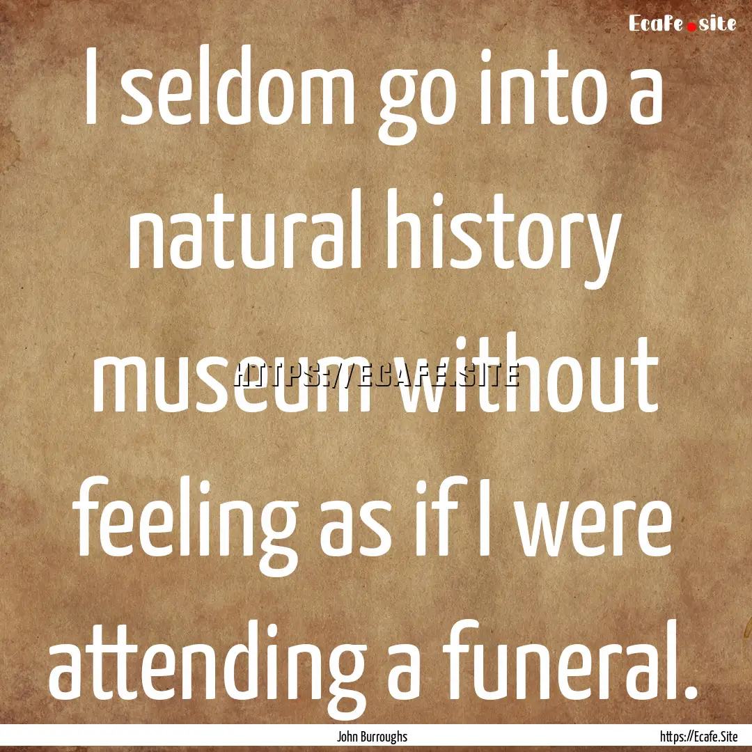 I seldom go into a natural history museum.... : Quote by John Burroughs