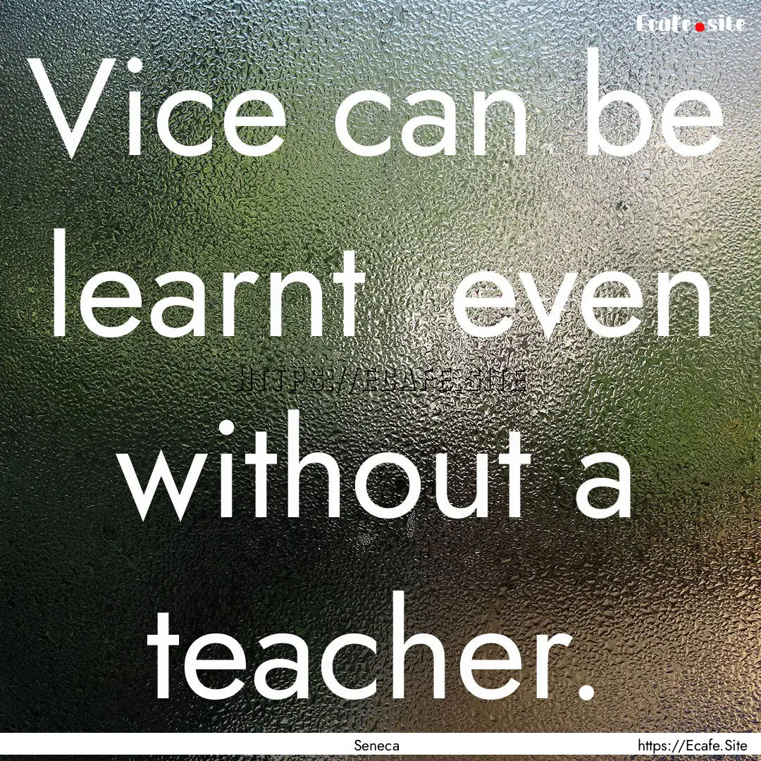 Vice can be learnt even without a teacher..... : Quote by Seneca