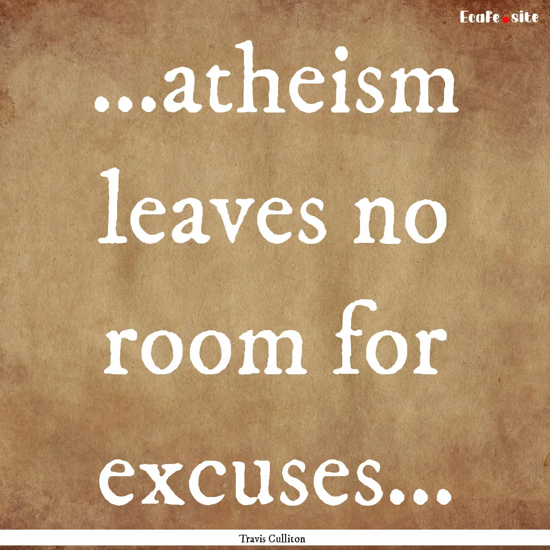 ...atheism leaves no room for excuses... : Quote by Travis Culliton