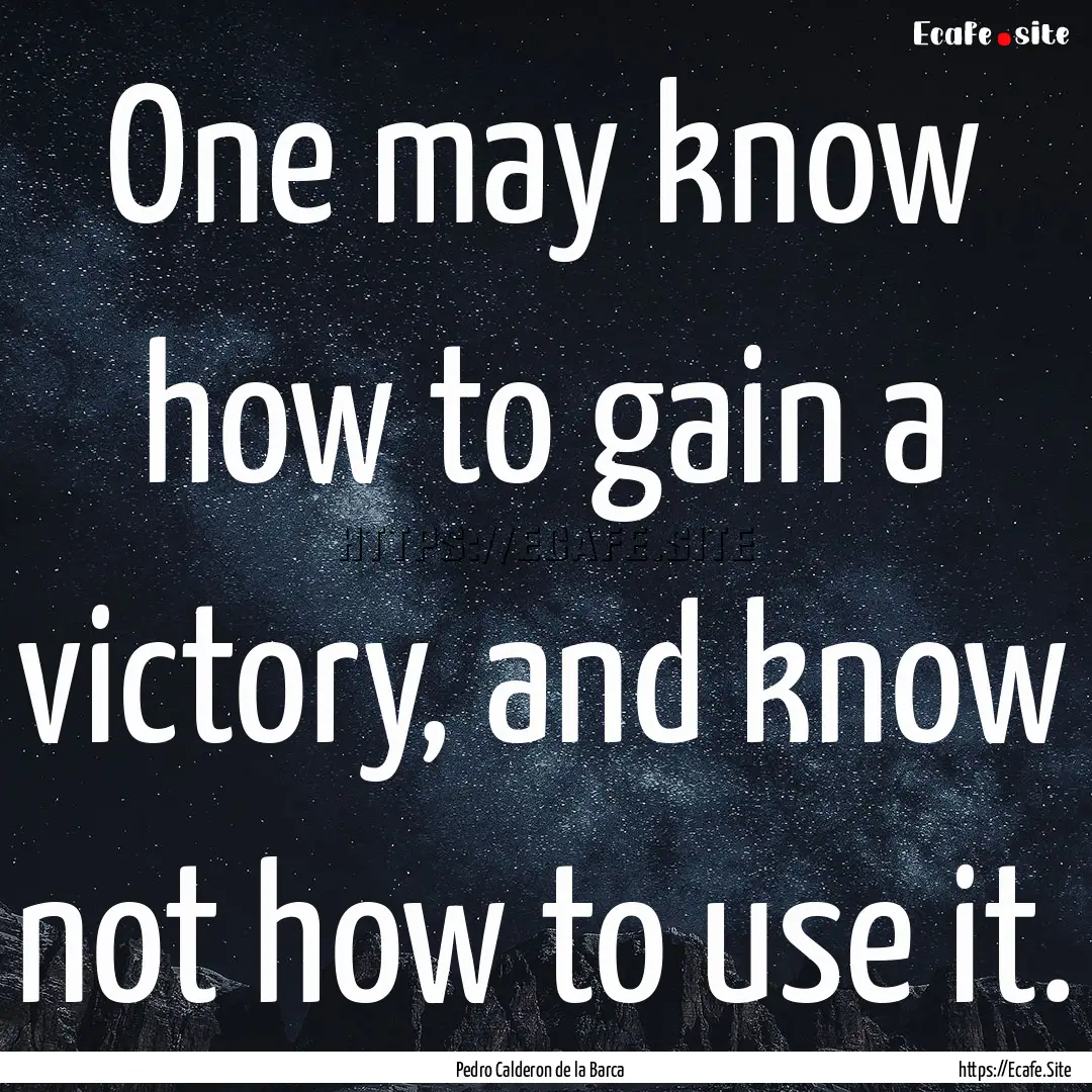 One may know how to gain a victory, and know.... : Quote by Pedro Calderon de la Barca