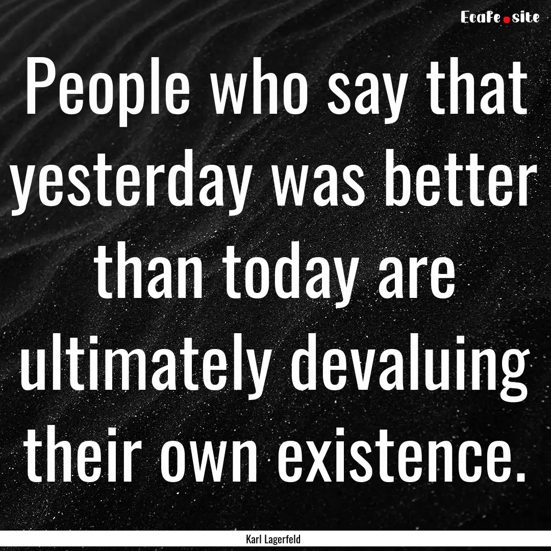 People who say that yesterday was better.... : Quote by Karl Lagerfeld