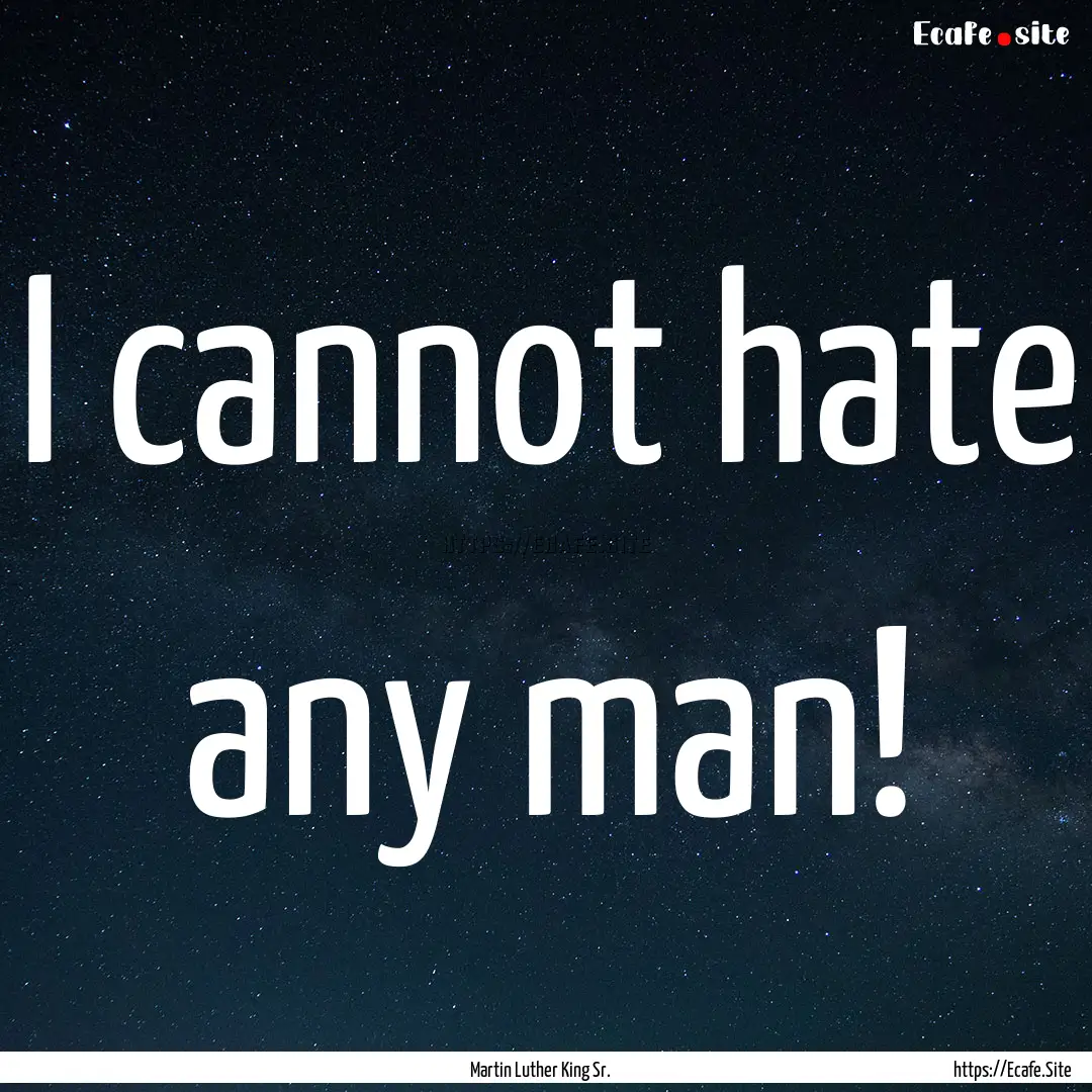 I cannot hate any man! : Quote by Martin Luther King Sr.