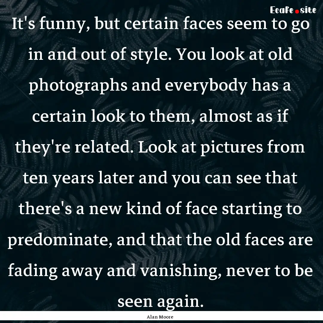 It's funny, but certain faces seem to go.... : Quote by Alan Moore