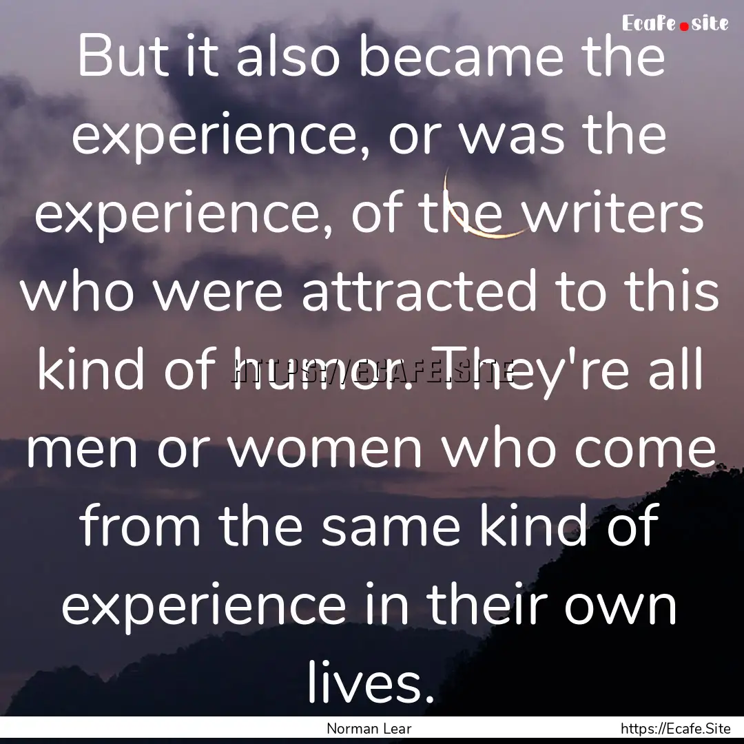 But it also became the experience, or was.... : Quote by Norman Lear