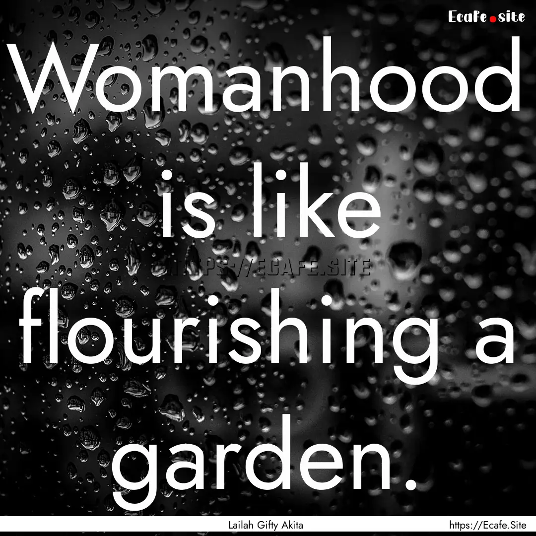 Womanhood is like flourishing a garden. : Quote by Lailah Gifty Akita