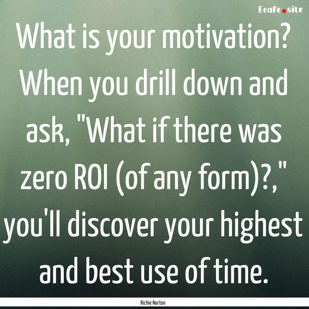 What is your motivation? When you drill down.... : Quote by Richie Norton