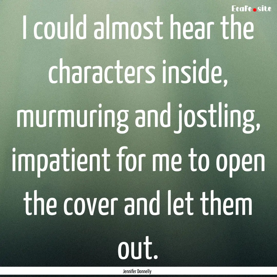 I could almost hear the characters inside,.... : Quote by Jennifer Donnelly