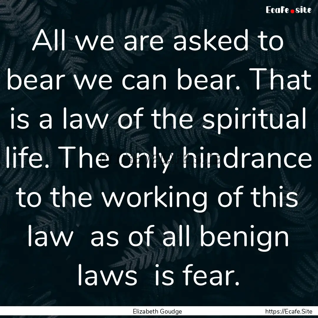 All we are asked to bear we can bear. That.... : Quote by Elizabeth Goudge