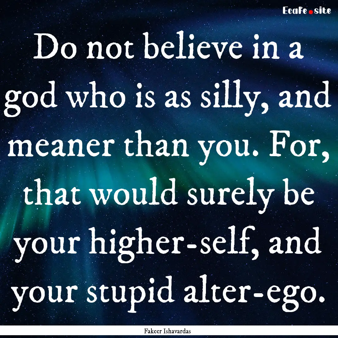 Do not believe in a god who is as silly,.... : Quote by Fakeer Ishavardas