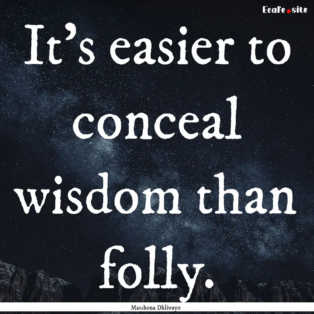 It's easier to conceal wisdom than folly..... : Quote by Matshona Dhliwayo