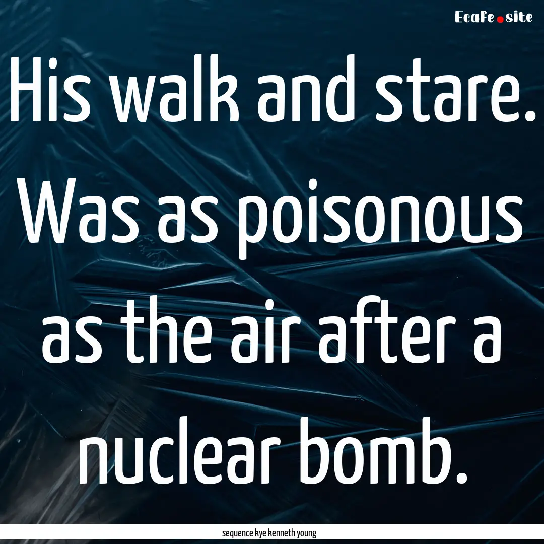 His walk and stare. Was as poisonous as the.... : Quote by sequence kye kenneth young