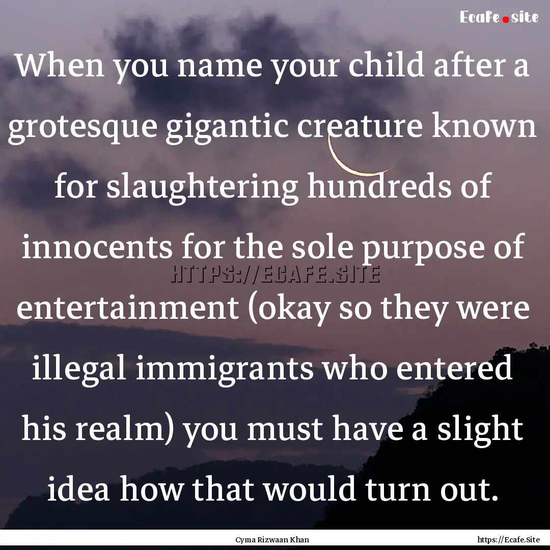 When you name your child after a grotesque.... : Quote by Cyma Rizwaan Khan