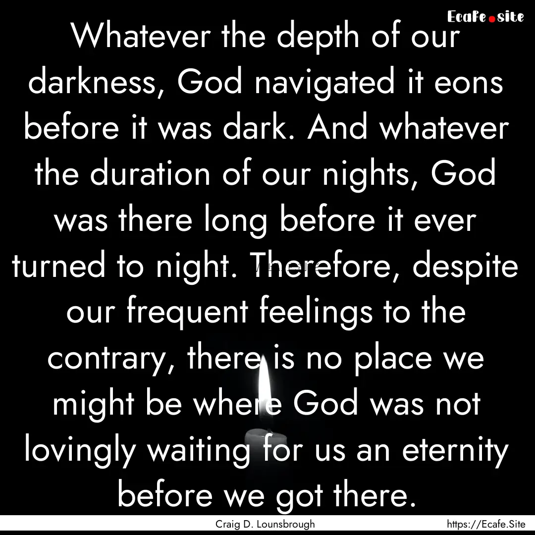 Whatever the depth of our darkness, God navigated.... : Quote by Craig D. Lounsbrough