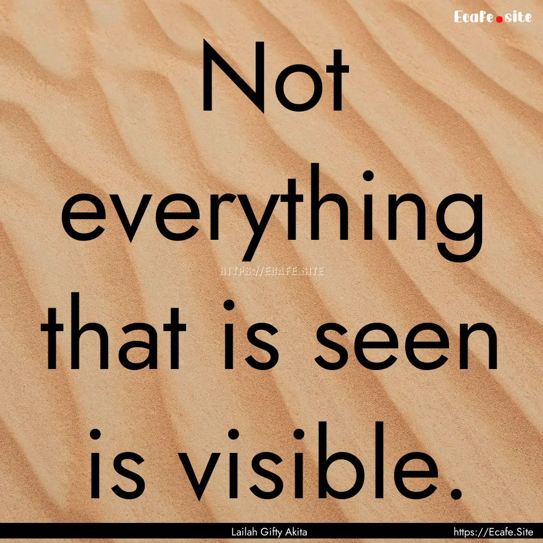 Not everything that is seen is visible. : Quote by Lailah Gifty Akita