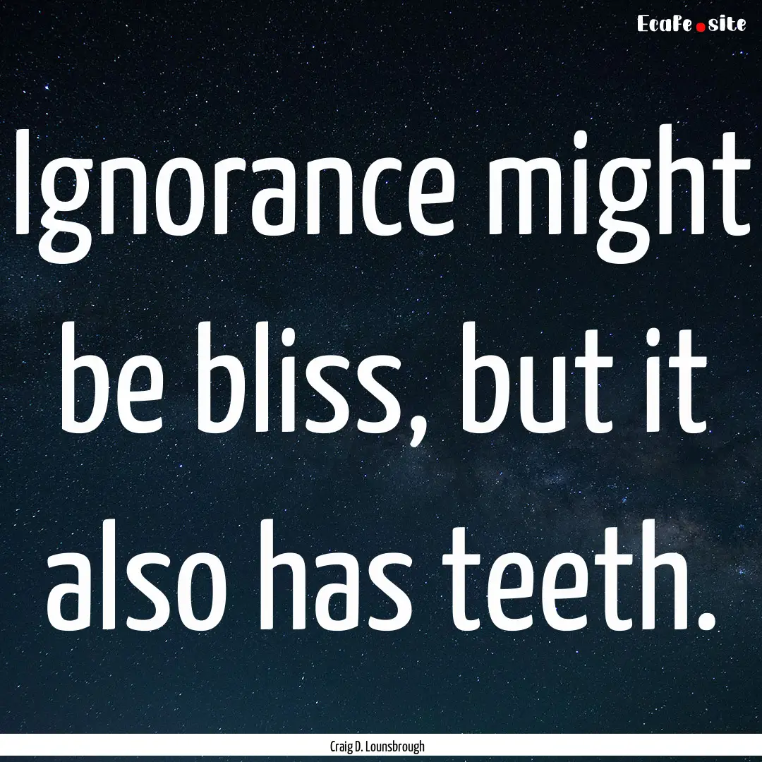 Ignorance might be bliss, but it also has.... : Quote by Craig D. Lounsbrough