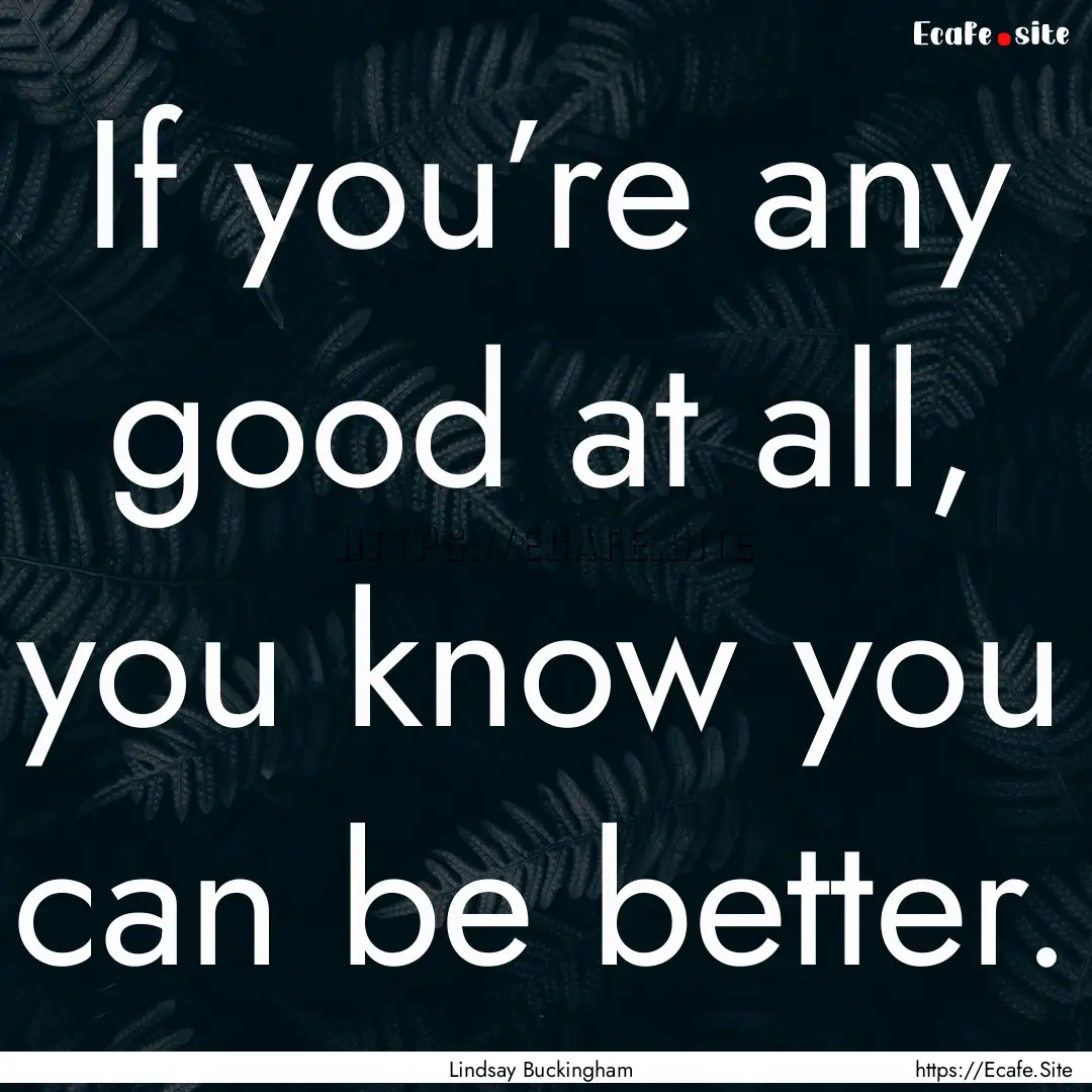 If you’re any good at all, you know you.... : Quote by Lindsay Buckingham