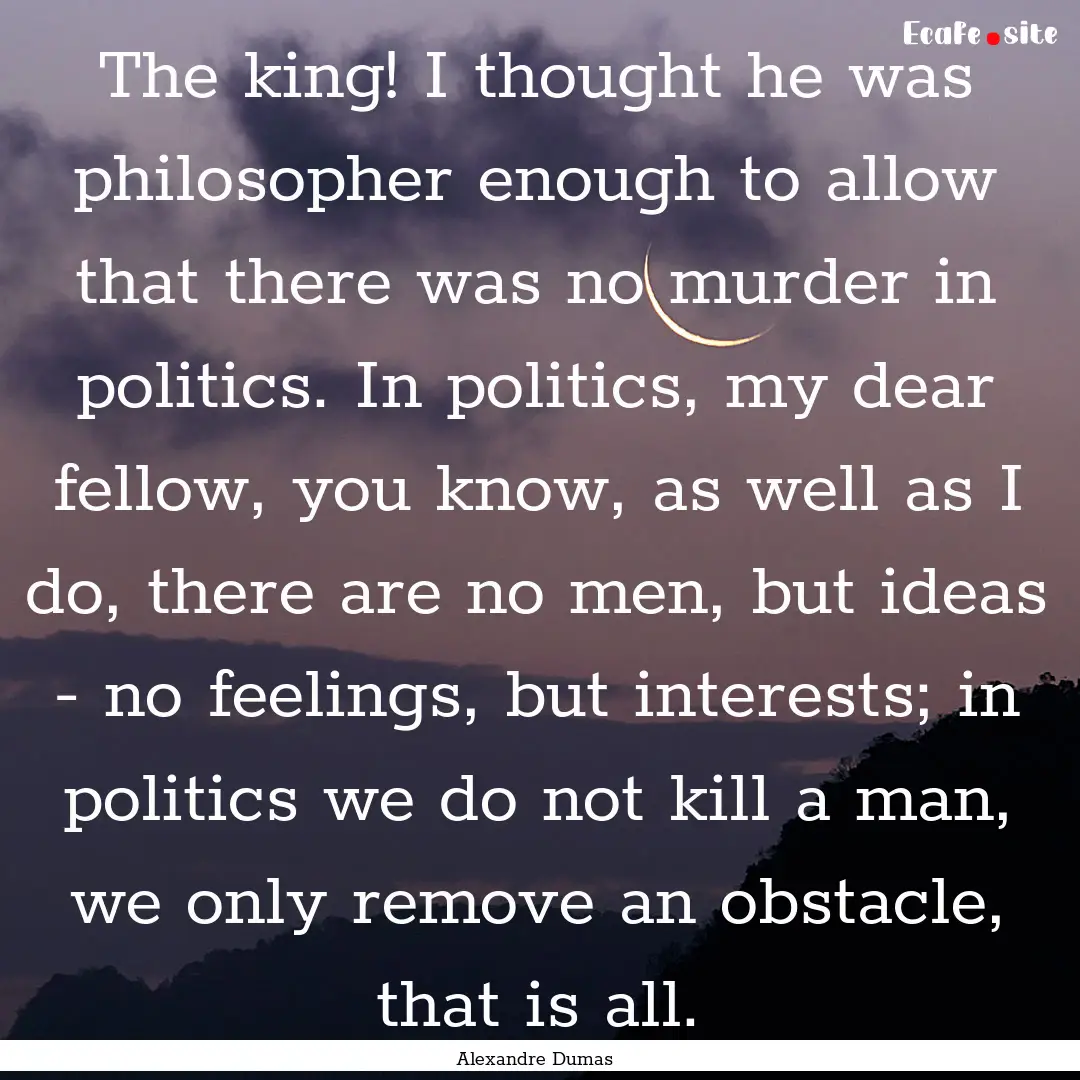 The king! I thought he was philosopher enough.... : Quote by Alexandre Dumas