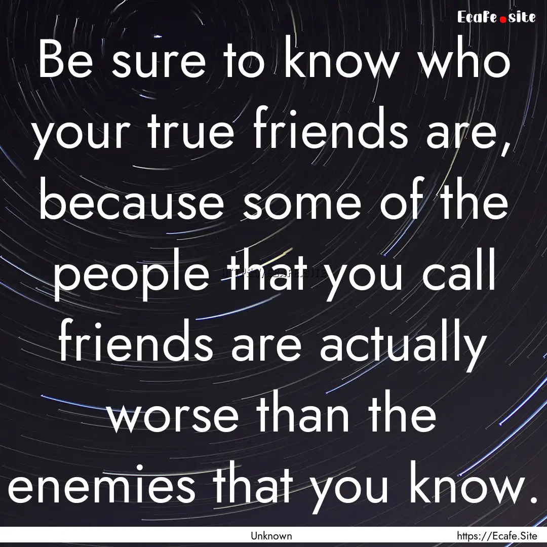 Be sure to know who your true friends are,.... : Quote by Unknown