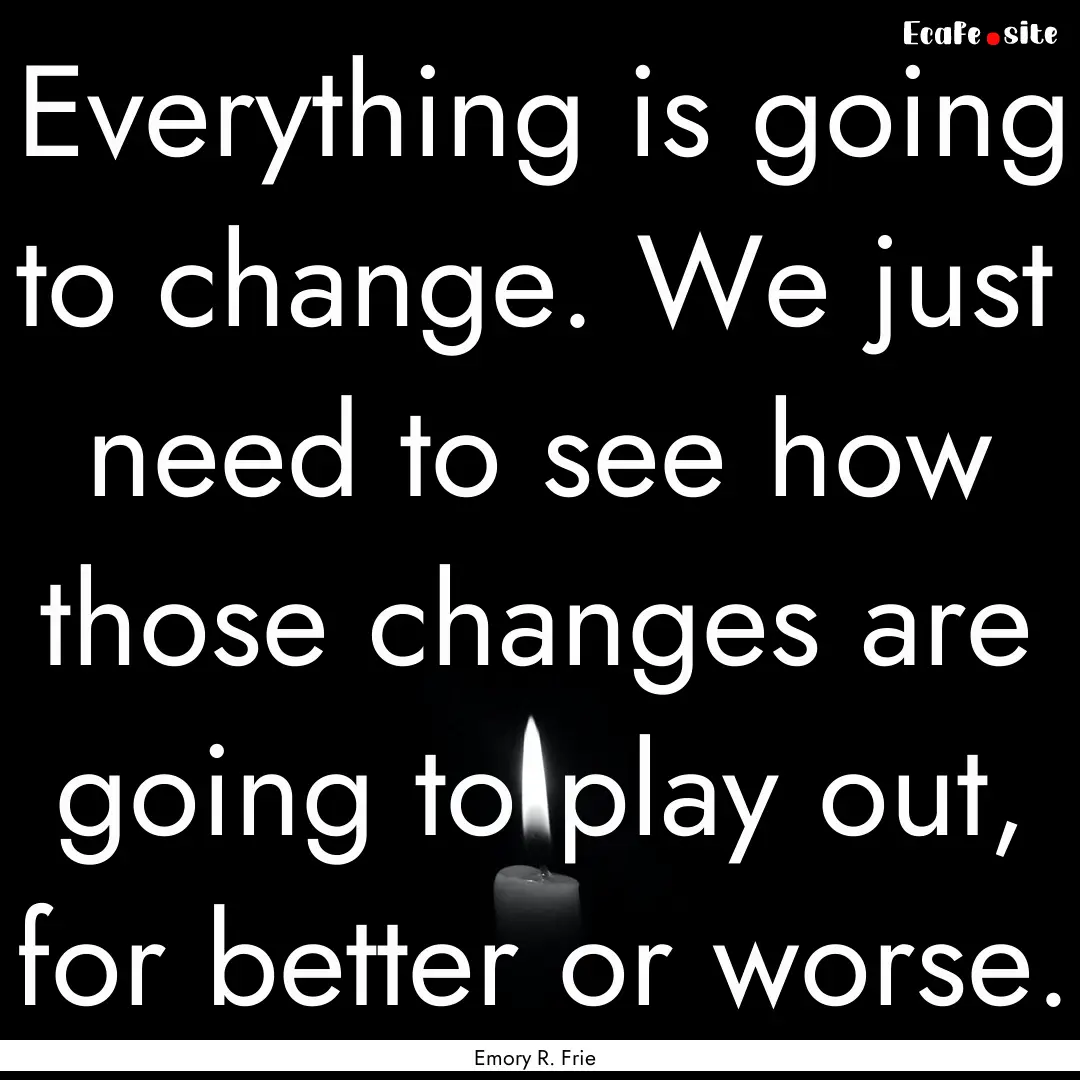 Everything is going to change. We just need.... : Quote by Emory R. Frie