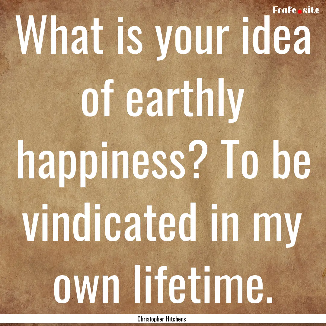 What is your idea of earthly happiness? To.... : Quote by Christopher Hitchens