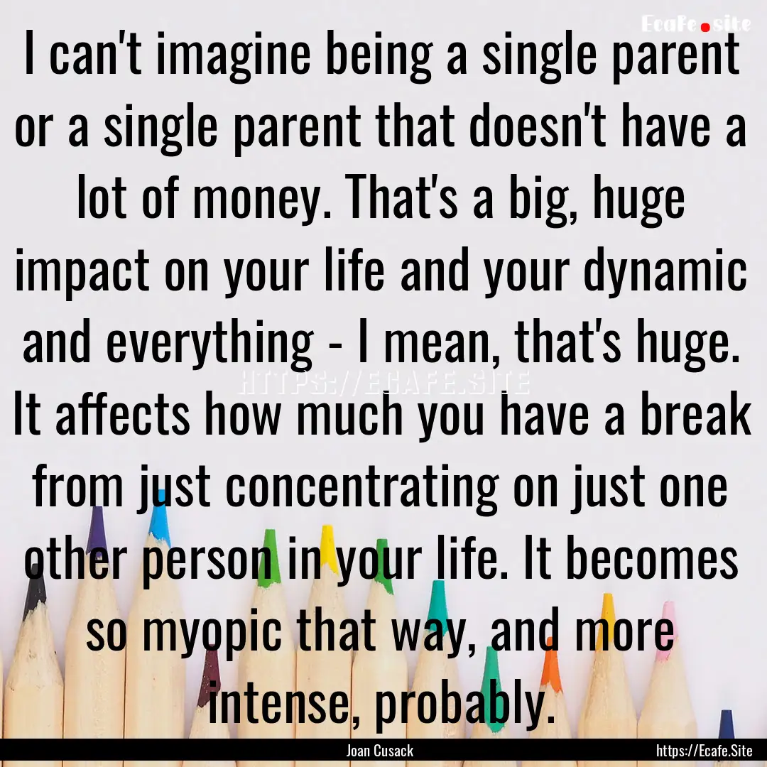 I can't imagine being a single parent or.... : Quote by Joan Cusack