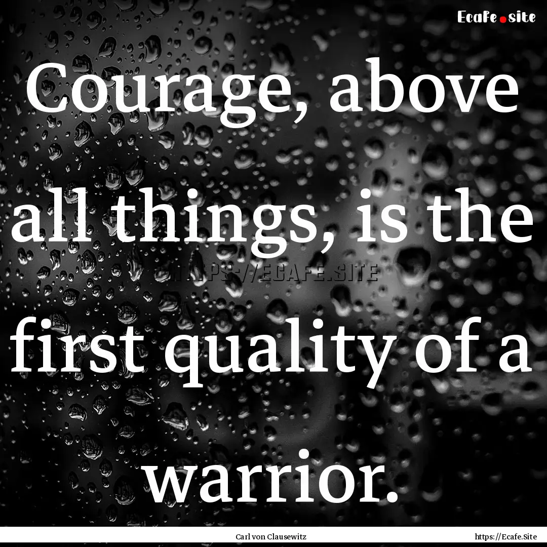 Courage, above all things, is the first quality.... : Quote by Carl von Clausewitz