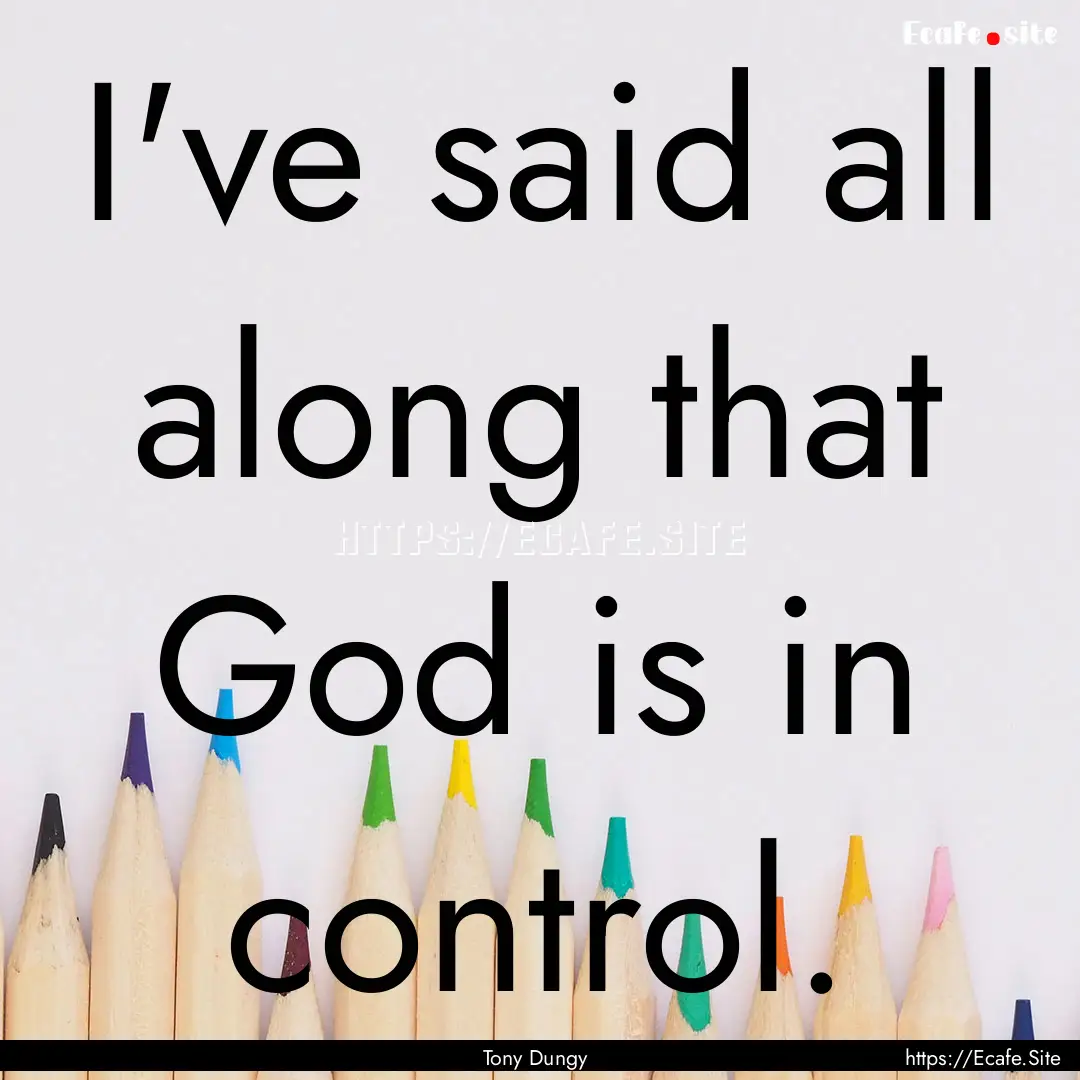 I've said all along that God is in control..... : Quote by Tony Dungy