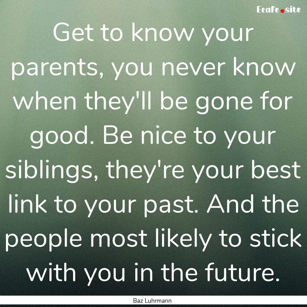 Get to know your parents, you never know.... : Quote by Baz Luhrmann