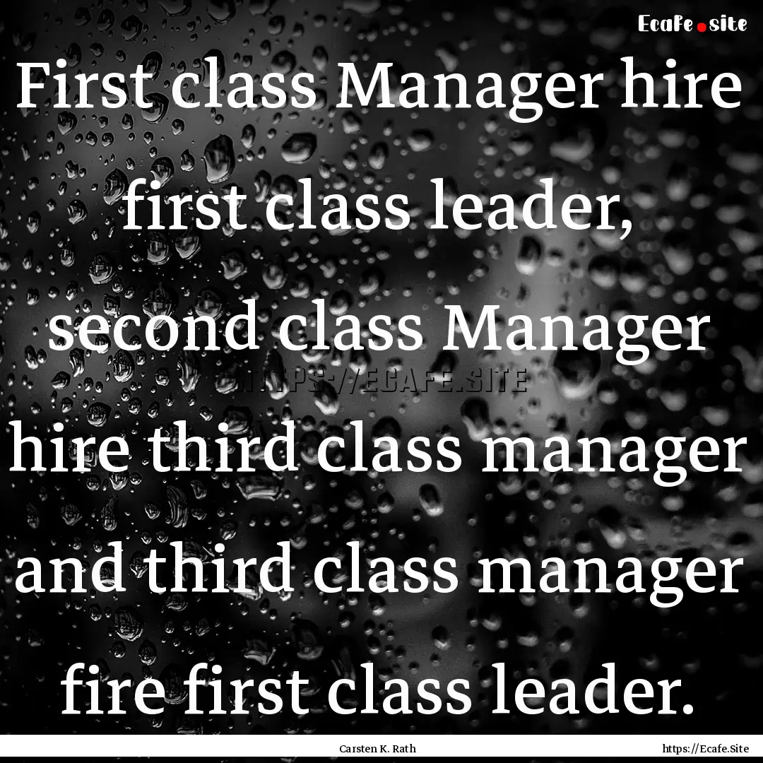 First class Manager hire first class leader,.... : Quote by Carsten K. Rath