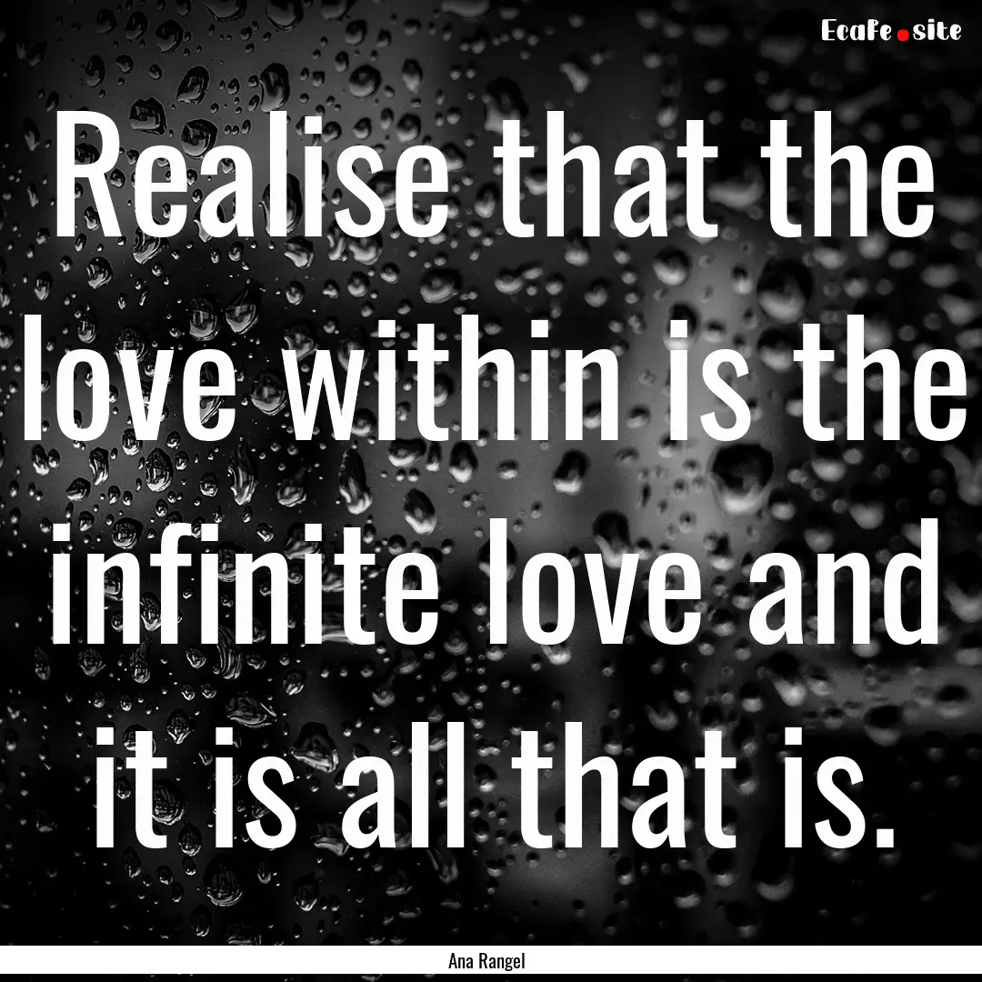 Realise that the love within is the infinite.... : Quote by Ana Rangel