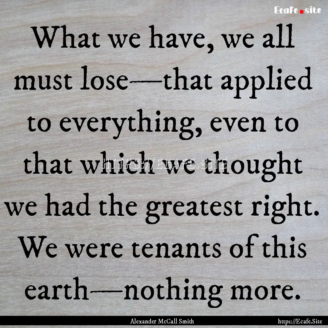 What we have, we all must lose—that applied.... : Quote by Alexander McCall Smith