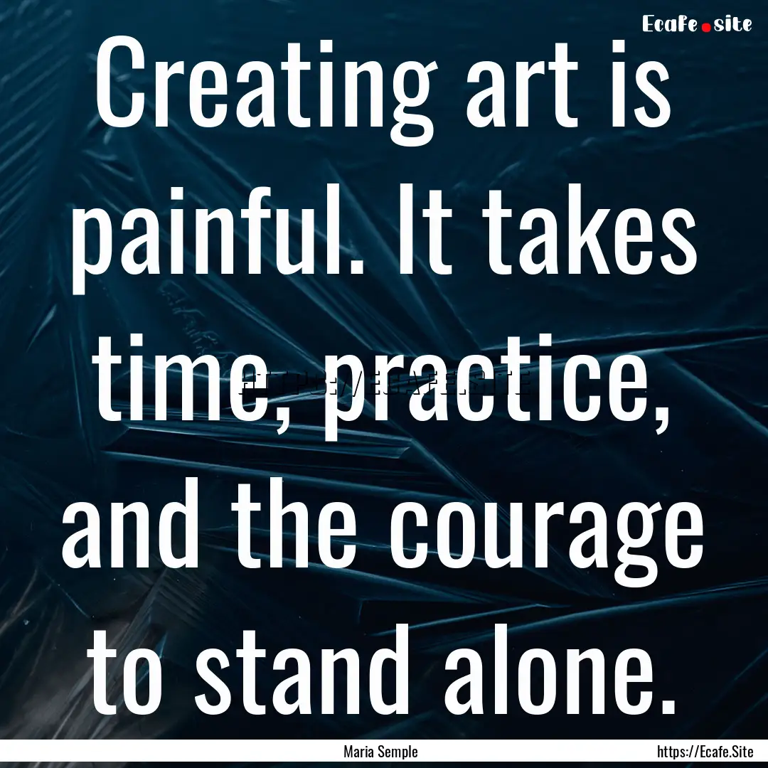 Creating art is painful. It takes time, practice,.... : Quote by Maria Semple