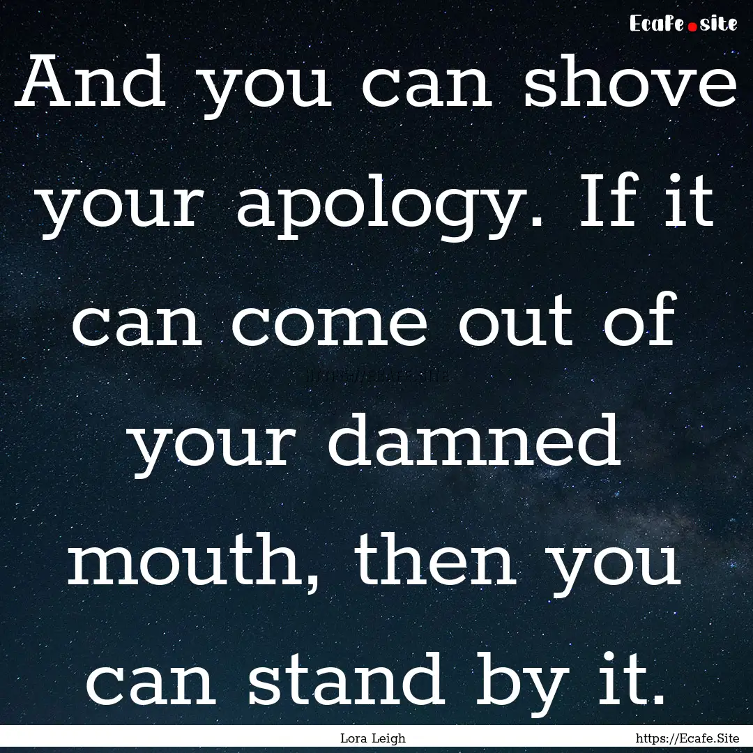 And you can shove your apology. If it can.... : Quote by Lora Leigh