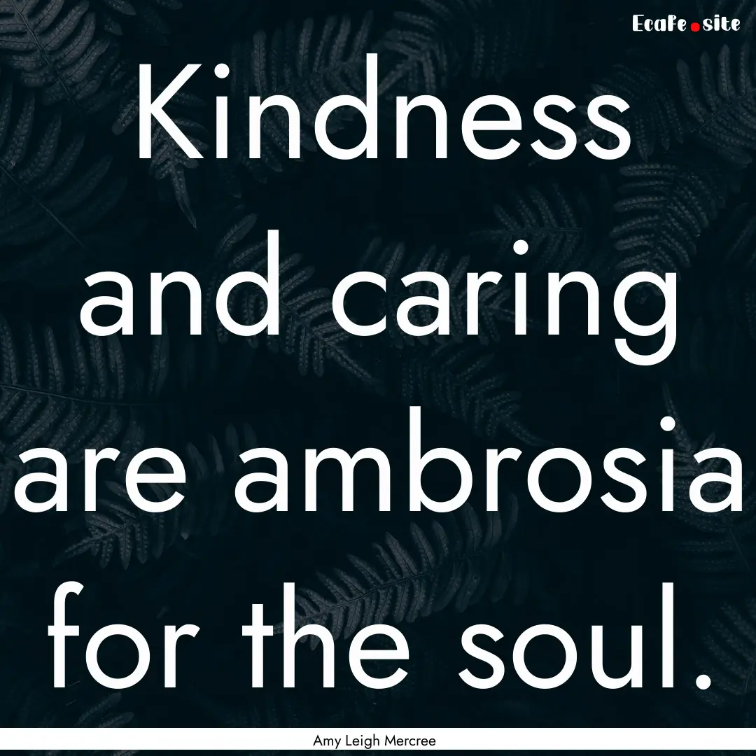 Kindness and caring are ambrosia for the.... : Quote by Amy Leigh Mercree