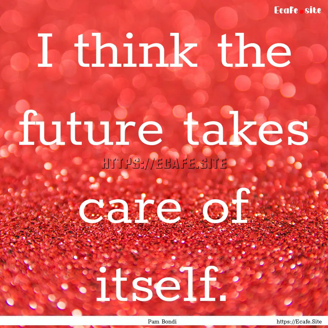 I think the future takes care of itself. : Quote by Pam Bondi