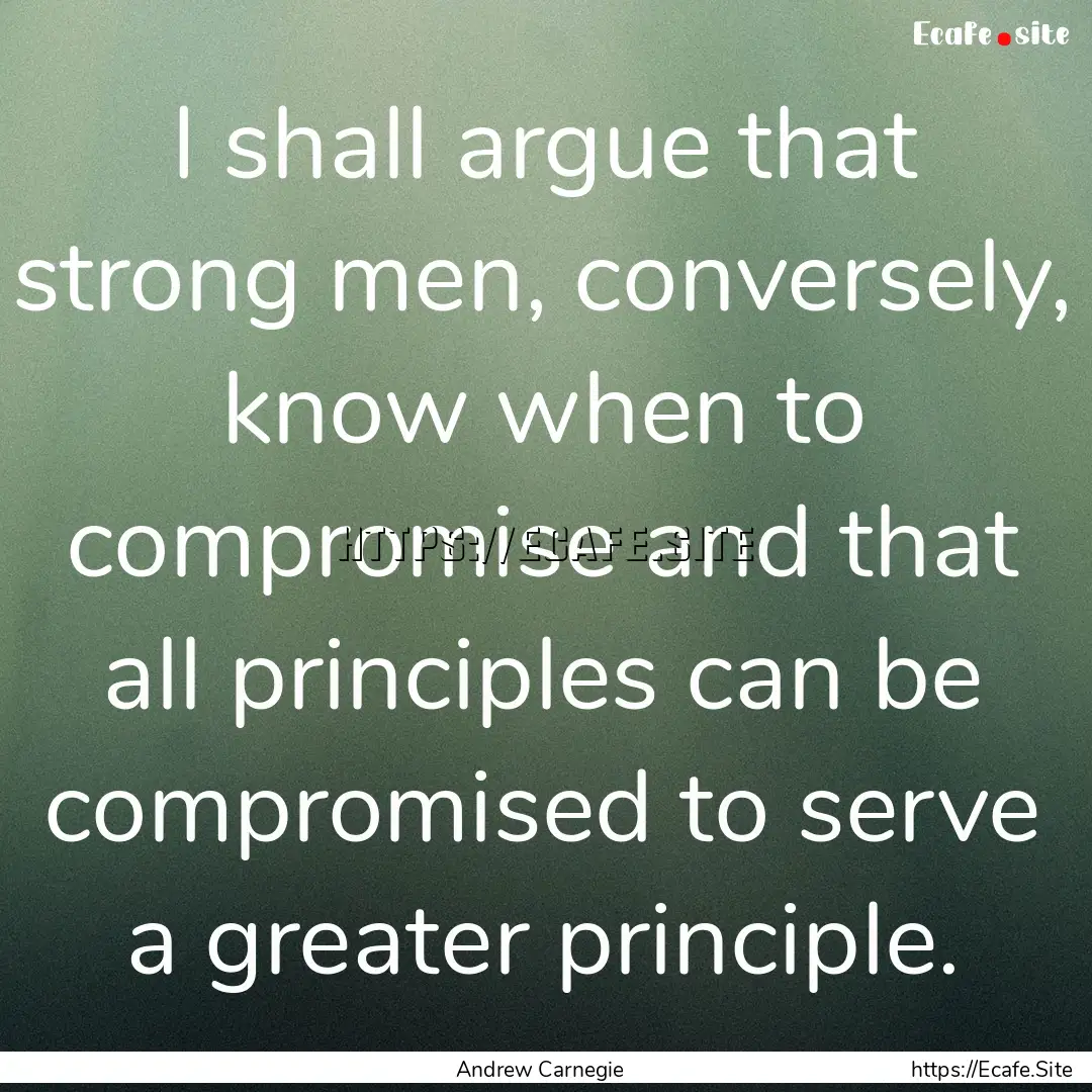 I shall argue that strong men, conversely,.... : Quote by Andrew Carnegie