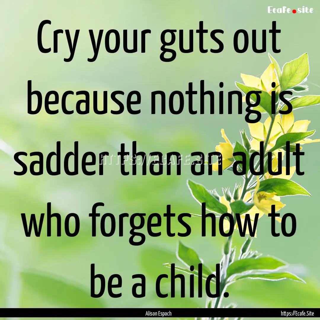 Cry your guts out because nothing is sadder.... : Quote by Alison Espach