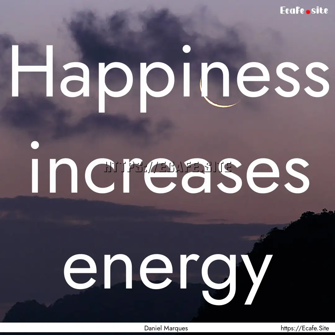 Happiness increases energy : Quote by Daniel Marques