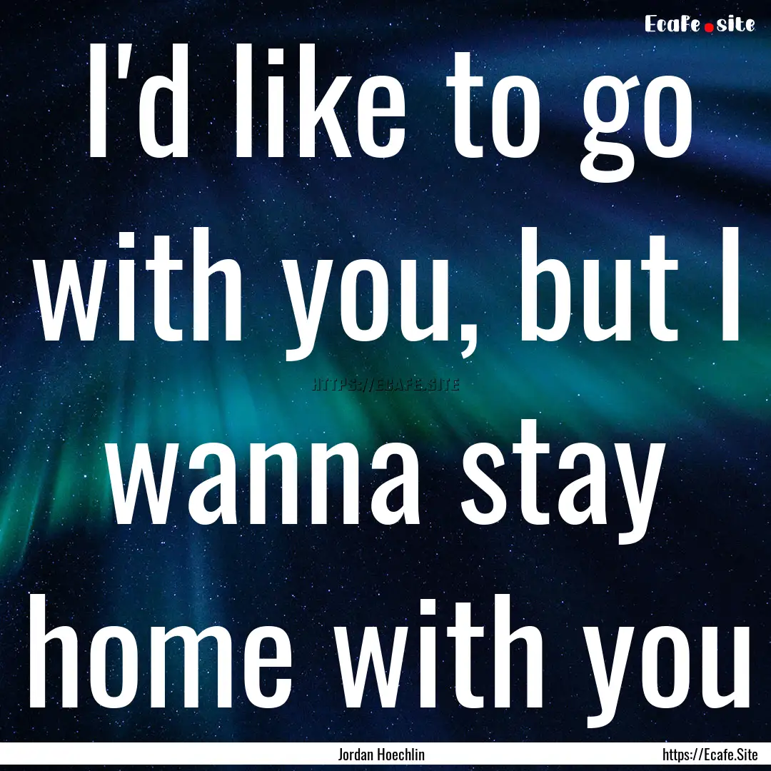 I'd like to go with you, but I wanna stay.... : Quote by Jordan Hoechlin