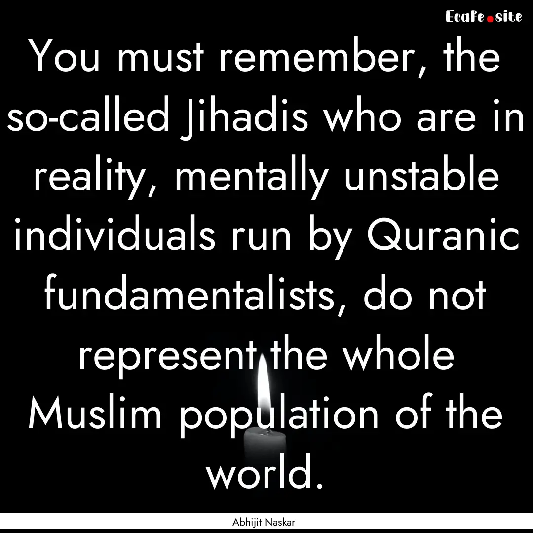 You must remember, the so-called Jihadis.... : Quote by Abhijit Naskar